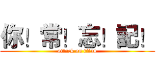 你！常！忘！記！ (attack on titan)