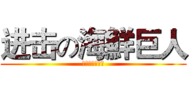 进击の海鮮巨人 (進襲的海鮮巨人)