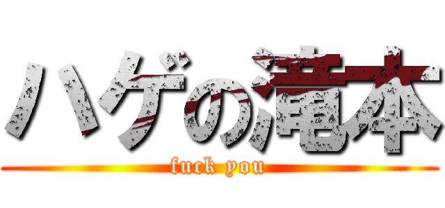 ハゲの滝本 (fuck you)