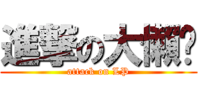 進撃の大懶趴 (attack on LP)