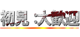 初見：大歓迎 ()