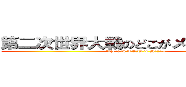 第二次世界大戦のどこがメキシコですか (Where in WWII is Mexico)