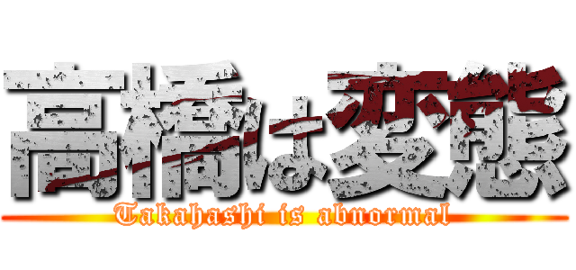 高橋は変態 (Takahashi is abnormal)