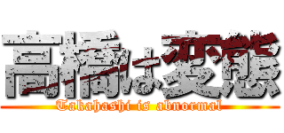 高橋は変態 (Takahashi is abnormal)