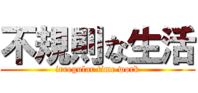 不規則な生活 (irregular time work)
