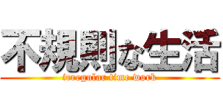 不規則な生活 (irregular time work)