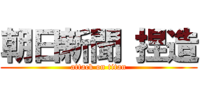 朝日新聞 捏造 (attack on titan)