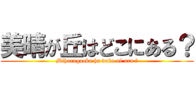 美晴が丘はどこにある？ (Miharugaoka ha doko ni aru ?)