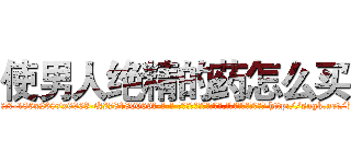 使男人绝精的药怎么买 (使男人绝精的药怎么买【电-186x2687x6963-Q278180069元-吉-药-业】我们做的是长期生意,靠的是老客户长期支持 http://sngk.net/bcAVbL
)
