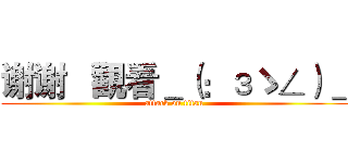 谢谢   觀看＿（：зゝ∠）＿ (attack on titan)