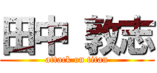 田中 敦志 (attack on titan)