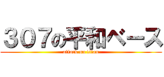 ３０７の平和ベース (attack on titan)