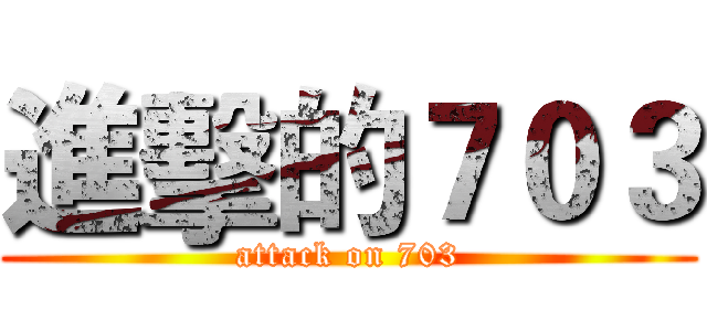 進擊的７０３ (attack on 703)