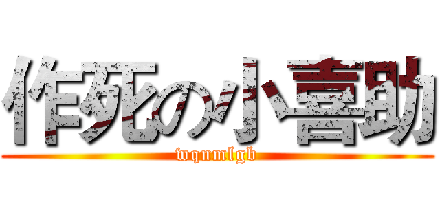 作死の小喜助 (wqnmlgb)