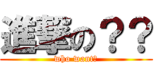 進撃の？？ (who want?)