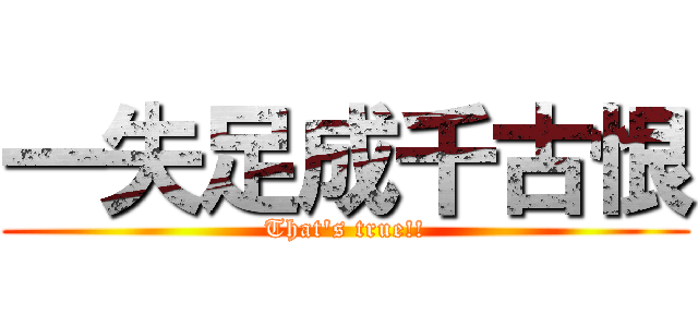 一失足成千古恨 (That\'s true!!)