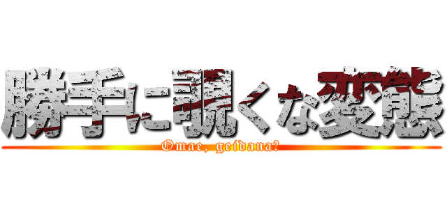 勝手に覗くな変態 (Omae, geidana?)