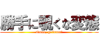 勝手に覗くな変態 (Omae, geidana?)