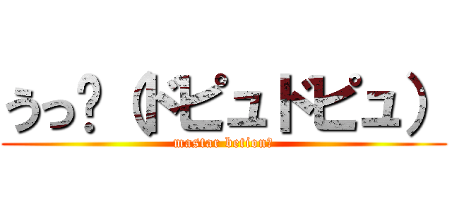うっ‼（ドピュドピュ） (mastar betion?)