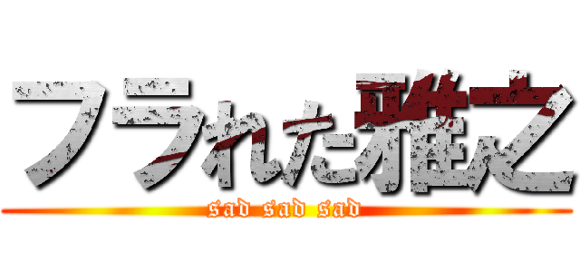 フラれた雅之 (sad sad sad)