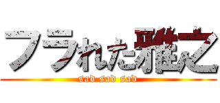 フラれた雅之 (sad sad sad)