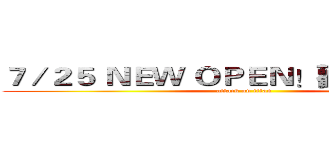 ７／２５ ＮＥＷ ＯＰＥＮ！歡慶開幕！！ (attack on titan)