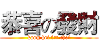 恭喜の發財 (kung hei fat choi)