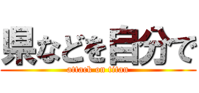 県などを自分で (attack on titan)