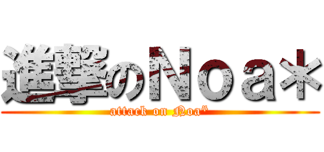進撃のＮｏａ＊ (attack on Noa*)