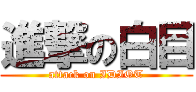 進撃の白目 (attack on IDIOT)
