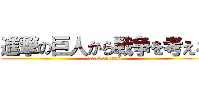 進撃の巨人から戦争を考える (attack on titan)