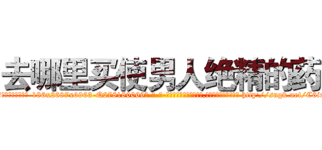 去哪里买使男人绝精的药 (去哪里买使男人绝精的药【电-186x2687x6963-Q278180069元-吉-药-业】我们做的是长期生意,靠的是老客户长期支持 http://sngk.net/C6irGr
)