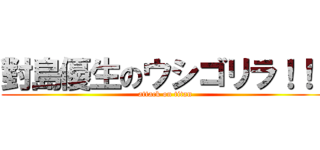 對島優生のウシゴリラ！！！ (attack on titan)