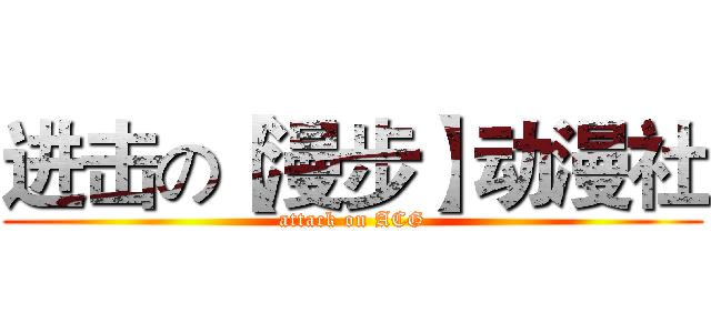 进击の【漫步】动漫社 (attack on ACG)