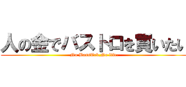 人の金でバストロを買いたい (No BassTrb,No life.)