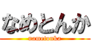 なめとんか (nametonka)