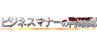 ビジネスマナーの再確認 (business　manner)