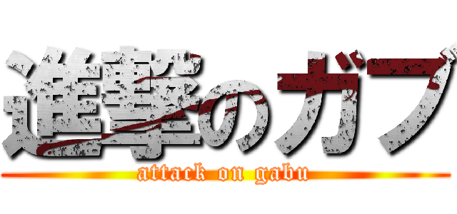 進撃のガブ (attack on gabu)