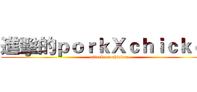 進擊的ｐｏｒｋＸｃｈｉｃｋｅｎ (attack on chicken)