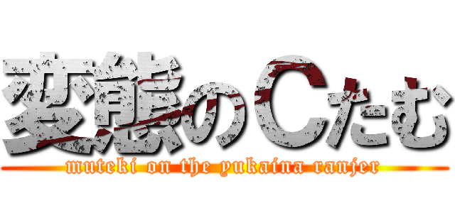 変態のＣたむ (muteki on the yukaina ranjer)