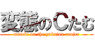 変態のＣたむ (muteki on the yukaina ranjer)