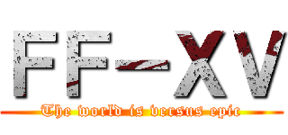 ＦＦ－ＸＶ (The world is versus epic)