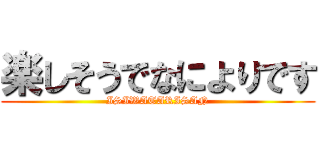 楽しそうでなによりです (ISIWATARISAN)