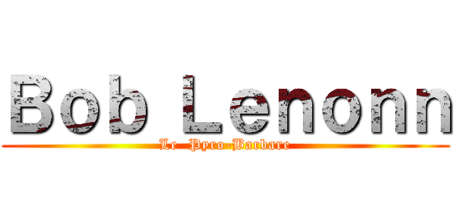 Ｂｏｂ Ｌｅｎｏｎｎ (Le  Pyro-Barbare)
