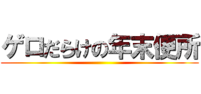 ゲロだらけの年末便所 ()