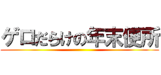ゲロだらけの年末便所 ()