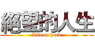 絕望的人生 (Life is hard)