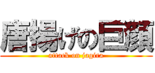 唐揚げの巨顔 (attack on jagira)