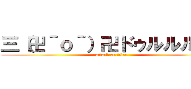 三（卍＾ｏ＾）卍ドゥルルルル  (attack on titan)