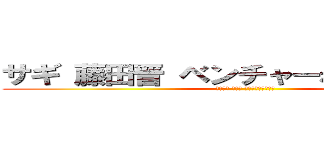 サギ 藤田晋 ベンチャーなにやってもいい (アメーバ 藤田晋 ベンチャー暴れ回り)